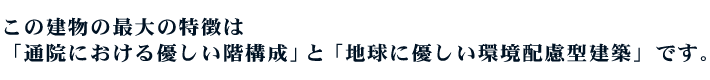 この建物の最大の特徴は「通院における優しい階構成」と「地球に優しい環境配慮型建築」です。